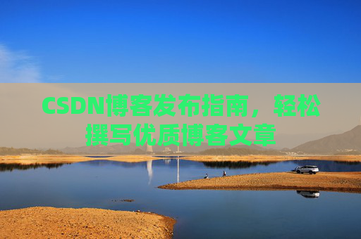 CSDN博客发布指南，轻松撰写优质博客文章